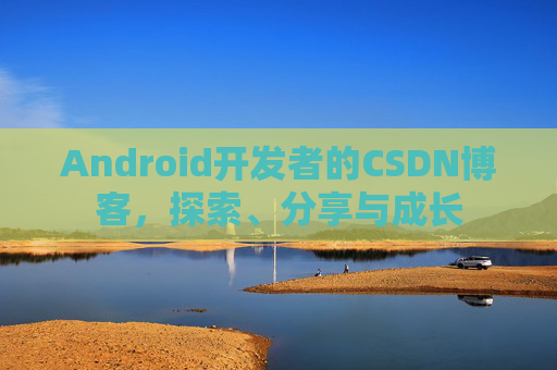 Android开发者的CSDN博客，探索、分享与成长